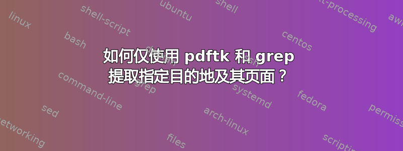 如何仅使用 pdftk 和 grep 提取指定目的地及其页面？