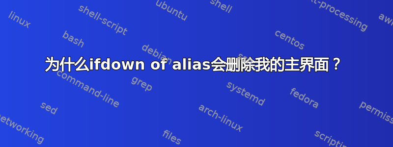 为什么ifdown of alias会删除我的主界面？