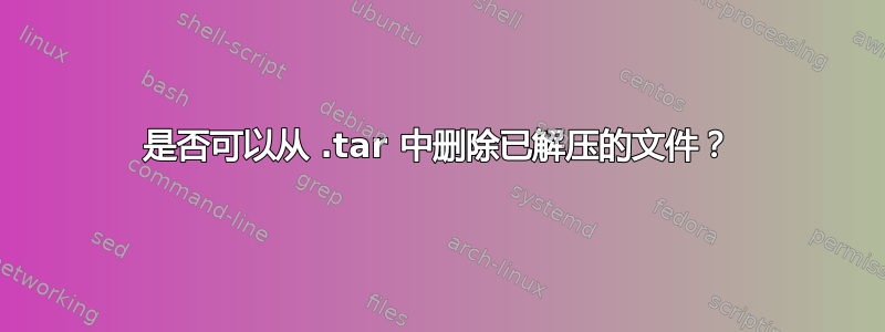 是否可以从 .tar 中删除已解压的文件？