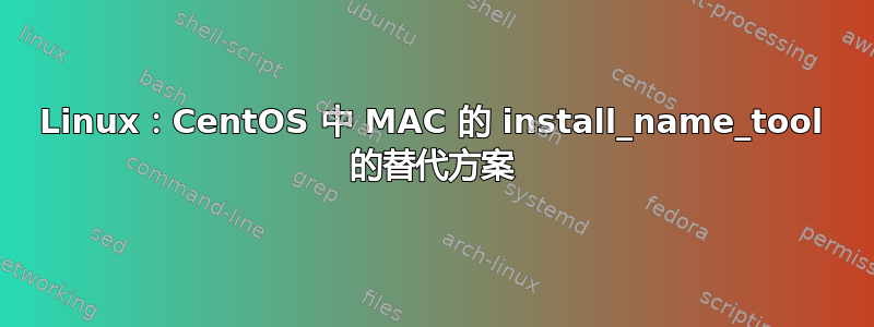 Linux：CentOS 中 MAC 的 install_name_tool 的替代方案