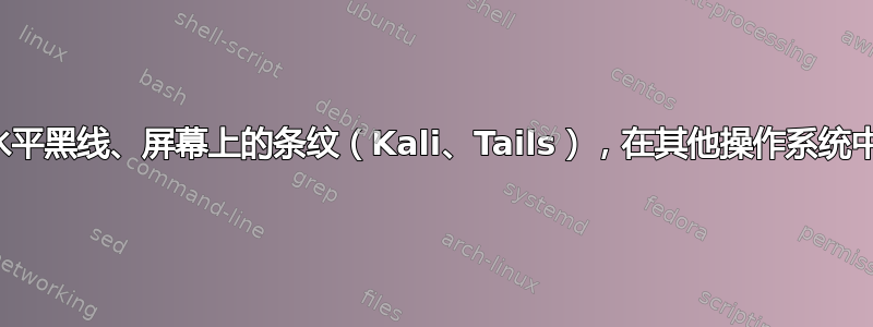 闪烁的水平黑线、屏幕上的条纹（Kali、Tails），在其他操作系统中不存在