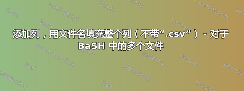 添加列，用文件名填充整个列（不带“.csv”） - 对于 BaSH 中的多个文件