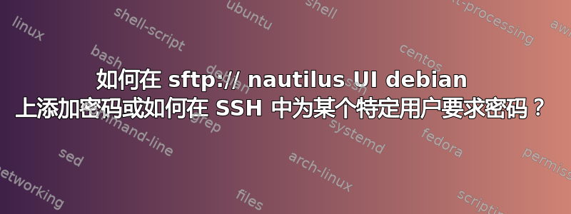 如何在 sftp:// nautilus UI debian 上添加密码或如何在 SSH 中为某个特定用户要求密码？