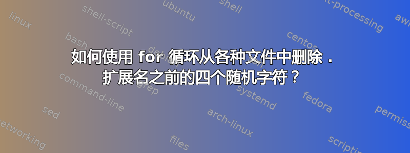 如何使用 for 循环从各种文件中删除 . 扩展名之前的四个随机字符？