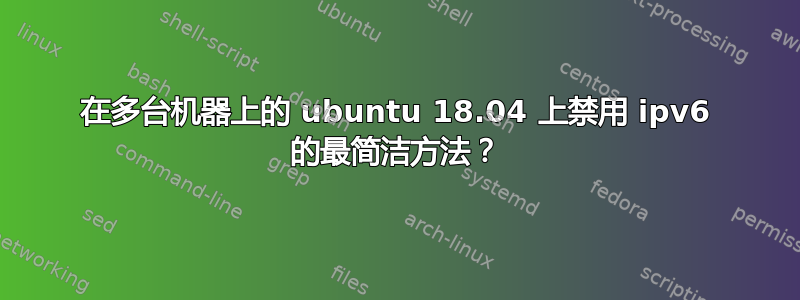 在多台机器上的 ubuntu 18.04 上禁用 ipv6 的最简洁方法？