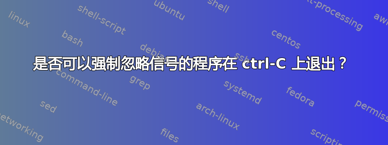 是否可以强制忽略信号的程序在 ctrl-C 上退出？