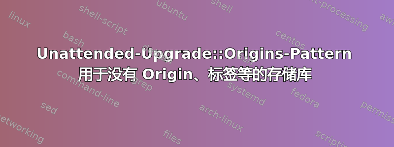 Unattended-Upgrade::Origins-Pattern 用于没有 Origin、标签等的存储库