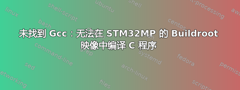 未找到 Gcc：无法在 STM32MP 的 Buildroot 映像中编译 C 程序