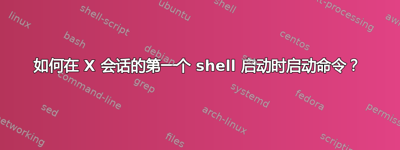 如何在 X 会话的第一个 shell 启动时启动命令？