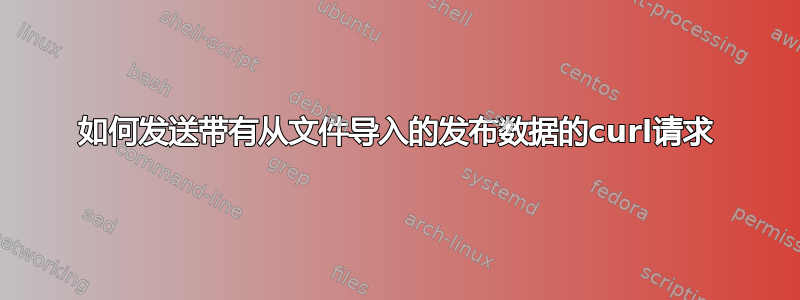 如何发送带有从文件导入的发布数据的curl请求