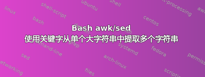 Bash awk/sed 使用关键字从单个大字符串中提取多个字符串