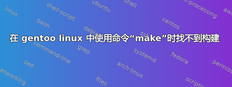 在 gentoo linux 中使用命令“make”时找不到构建