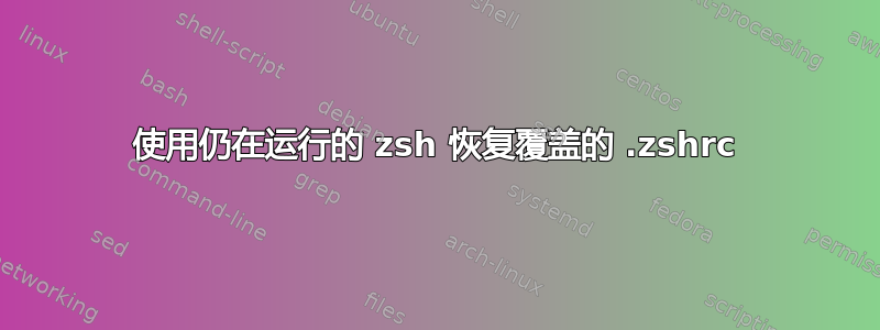 使用仍在运行的 zsh 恢复覆盖的 .zshrc