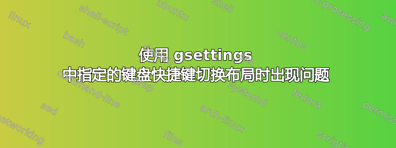 使用 gsettings 中指定的键盘快捷键切换布局时出现问题