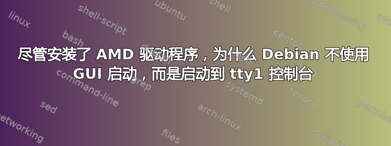 尽管安装了 AMD 驱动程序，为什么 Debian 不使用 GUI 启动，而是启动到 tty1 控制台