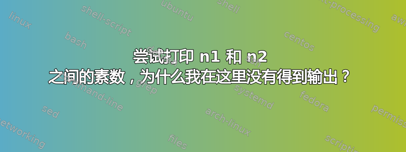 尝试打印 n1 和 n2 之间的素数，为什么我在这里没有得到输出？