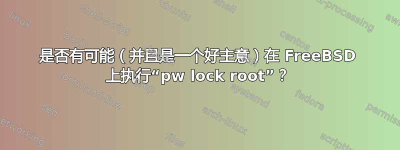 是否有可能（并且是一个好主意）在 FreeBSD 上执行“pw lock root”？