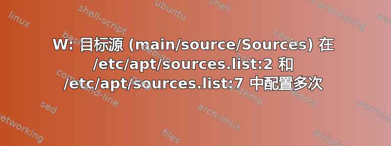 W: 目标源 (main/source/Sources) 在 /etc/apt/sources.list:2 和 /etc/apt/sources.list:7 中配置多次