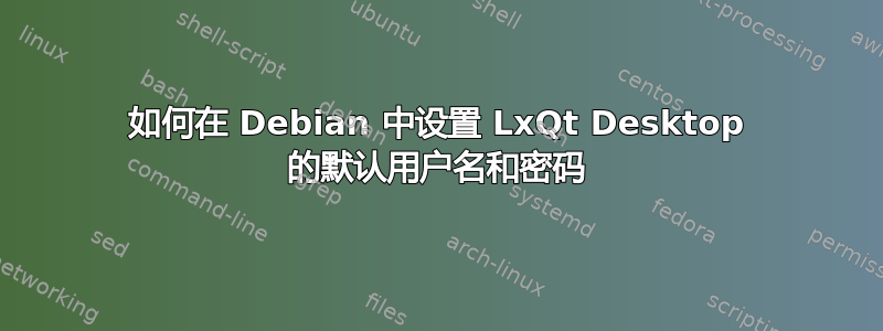 如何在 Debian 中设置 LxQt Desktop 的默认用户名和密码