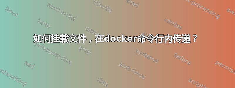 如何挂载文件，在docker命令行内传递？