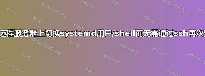 如何在远程服务器上切换systemd用户/shell而无需通过ssh再次登录？