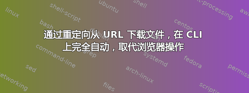 通过重定向从 URL 下载文件，在 CLI 上完全自动，取代浏览器操作