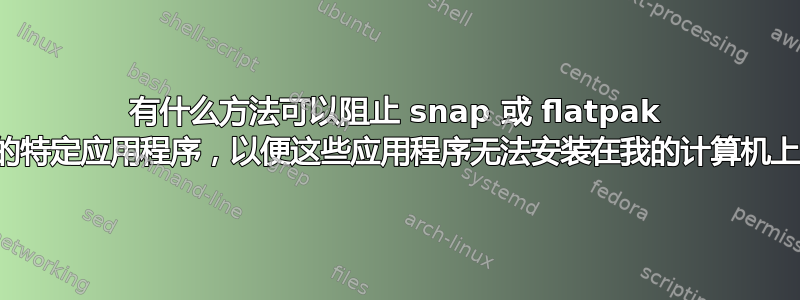 有什么方法可以阻止 snap 或 flatpak 上的特定应用程序，以便这些应用程序无法安装在我的计算机上？