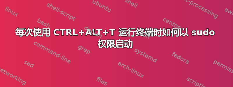 每次使用 CTRL+ALT+T 运行终端时如何以 sudo 权限启动