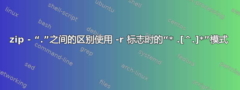 zip - “.”之间的区别使用 -r 标志时的“* .[^.]*”模式