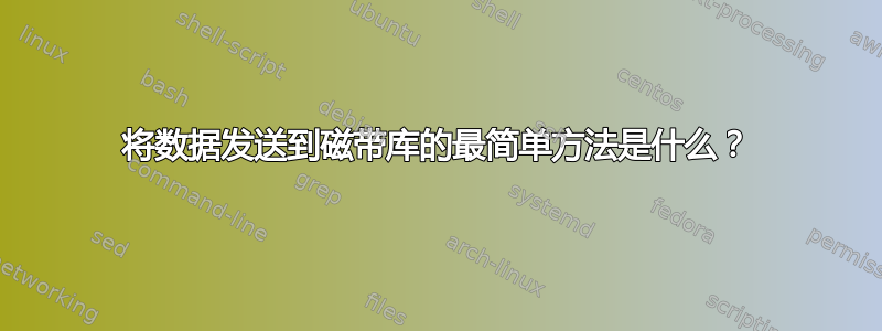 将数据发送到磁带库的最简单方法是什么？