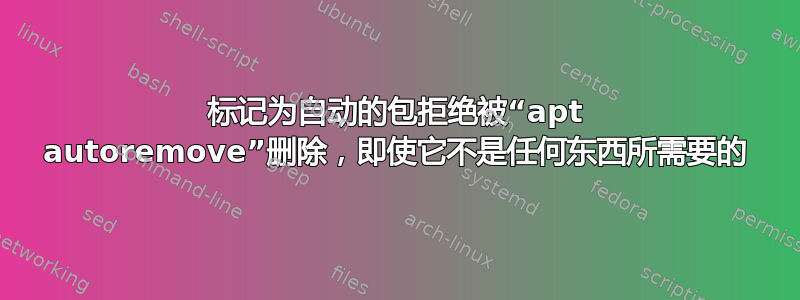 标记为自动的包拒绝被“apt autoremove”删除，即使它不是任何东西所需要的