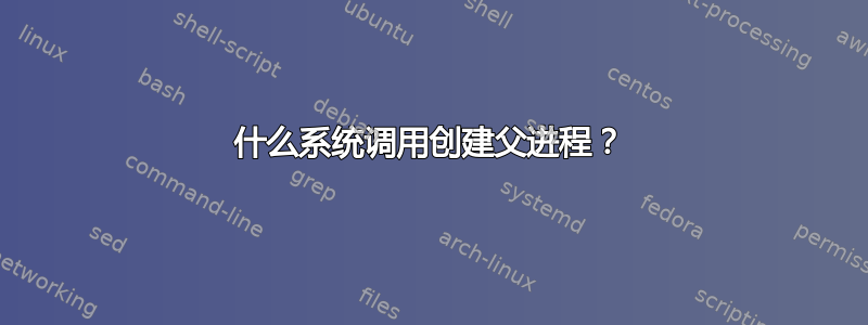 什么系统调用创建父进程？