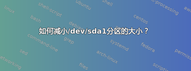 如何减小/dev/sda1分区的大小？