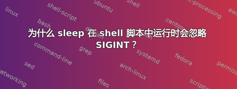 为什么 sleep 在 shell 脚本中运行时会忽略 SIGINT？