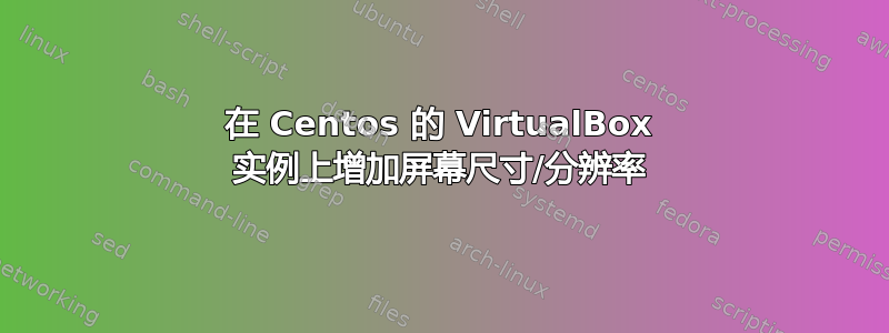 在 Centos 的 VirtualBox 实例上增加屏幕尺寸/分辨率