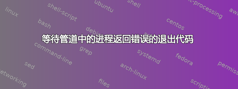 等待管道中的进程返回错误的退出代码