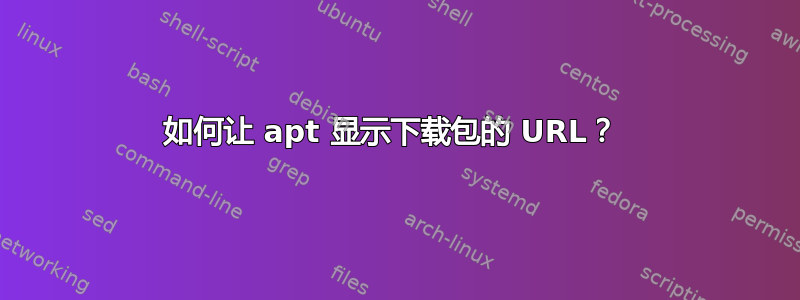 如何让 apt 显示下载包的 URL？ 