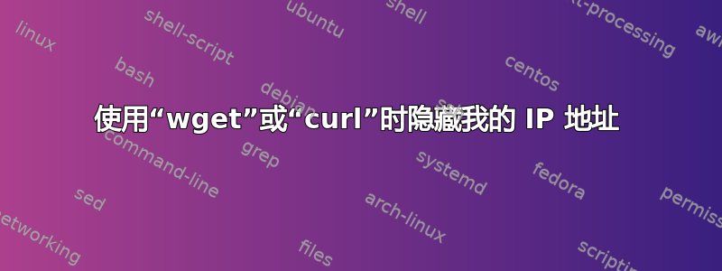 使用“wget”或“curl”时隐藏我的 IP 地址