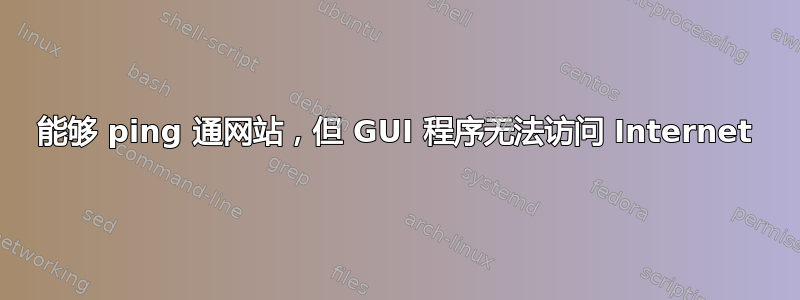 能够 ping 通网站，但 GUI 程序无法访问 Internet