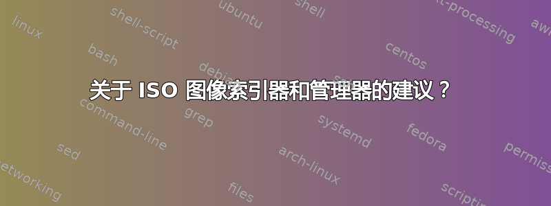 关于 ISO 图像索引器和管理器的建议？