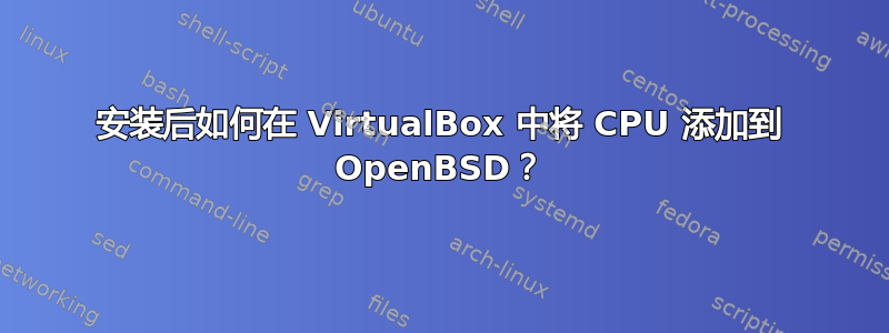 安装后如何在 VirtualBox 中将 CPU 添加到 OpenBSD？