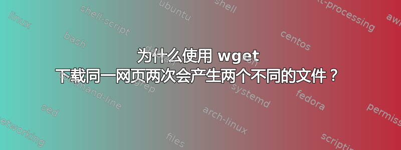 为什么使用 wget 下载同一网页两次会产生两个不同的文件？