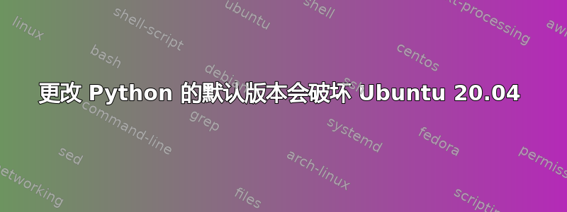 更改 Python 的默认版本会破坏 Ubuntu 20.04