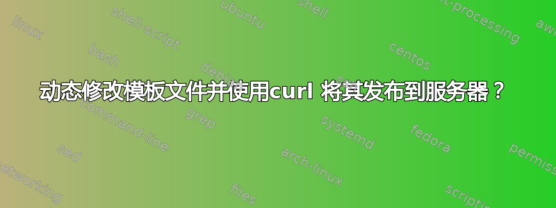 动态修改模板文件并使用curl 将其发布到服务器？