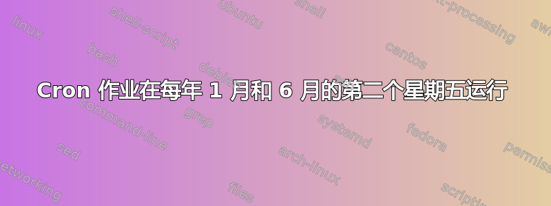 Cron 作业在每年 1 月和 6 月的第二个星期五运行