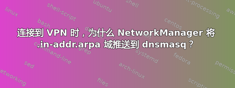 连接到 VPN 时，为什么 NetworkManager 将 .in-addr.arpa 域推送到 dnsmasq？