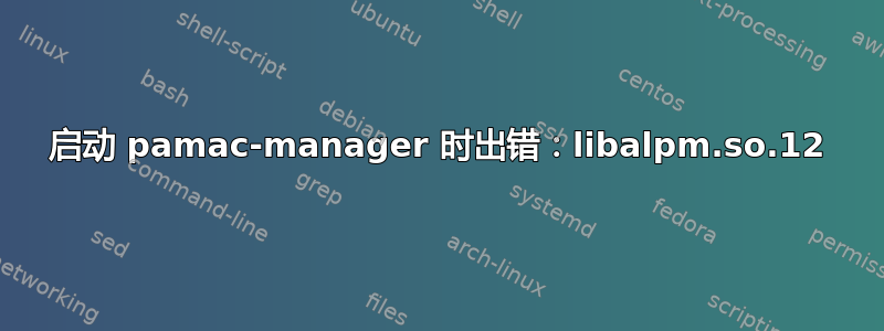 启动 pamac-manager 时出错：libalpm.so.12