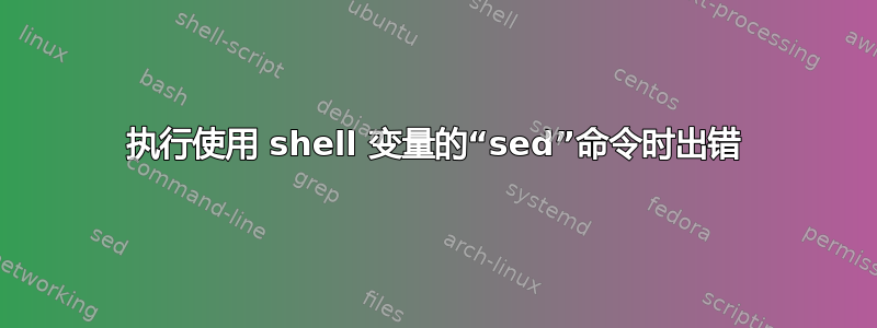 执行使用 shell 变量的“sed”命令时出错