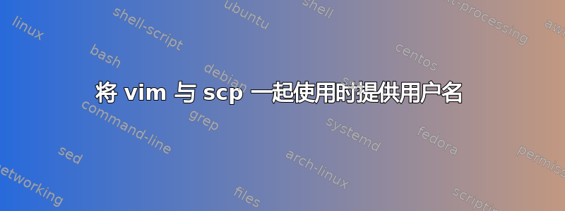 将 vim 与 scp 一起使用时提供用户名