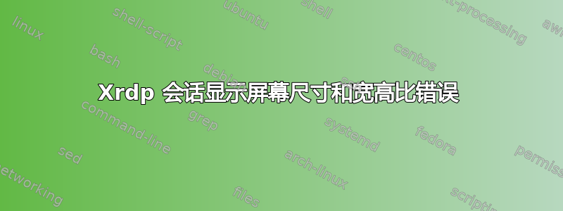 Xrdp 会话显示屏幕尺寸和宽高比错误